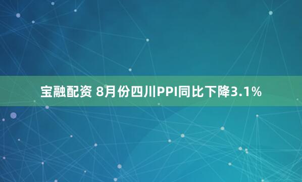 宝融配资 8月份四川PPI同比下降3.1%