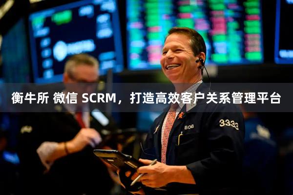 衡牛所 微信 SCRM，打造高效客户关系管理平台