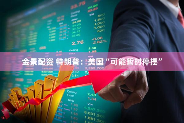 金景配资 特朗普：美国“可能暂时停摆”