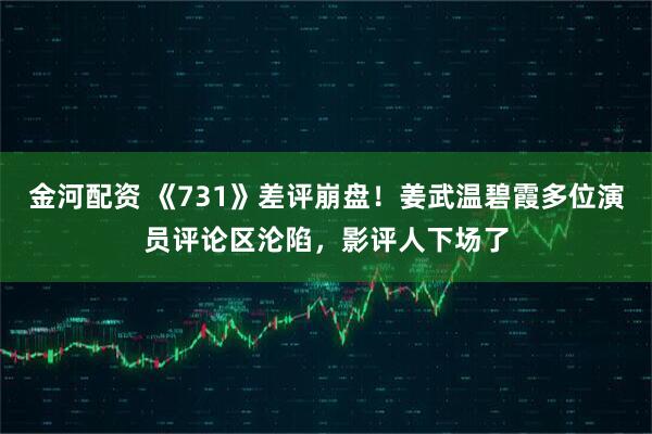金河配资 《731》差评崩盘！姜武温碧霞多位演员评论区沦陷，影评人下场了