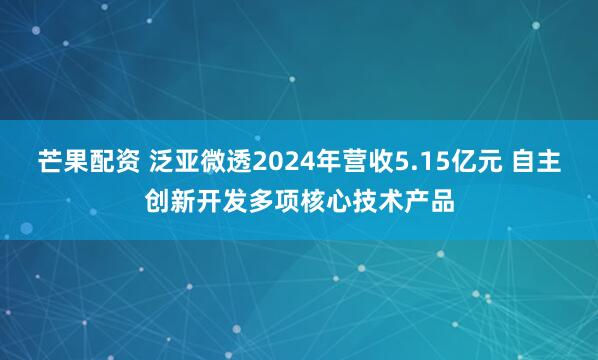 芒果配资 泛亚微透2024年营收5.15亿元 自主创新开发多项核心技术产品