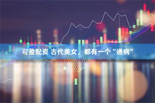 可盈配资 古代美女，都有一个“通病”