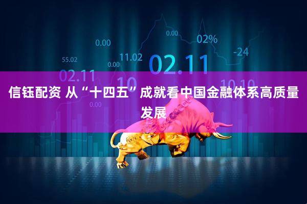 信钰配资 从“十四五”成就看中国金融体系高质量发展