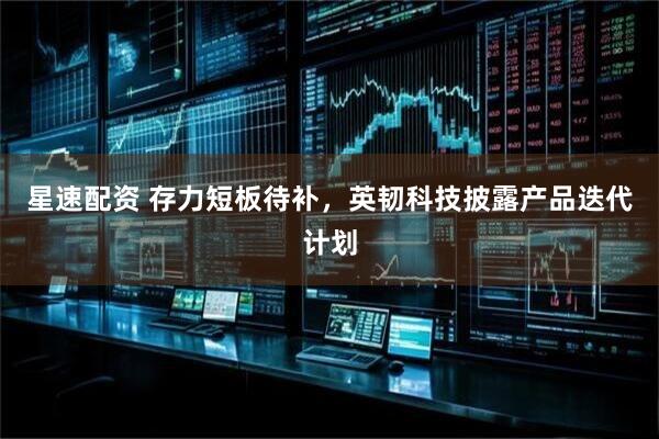 星速配资 存力短板待补，英韧科技披露产品迭代计划