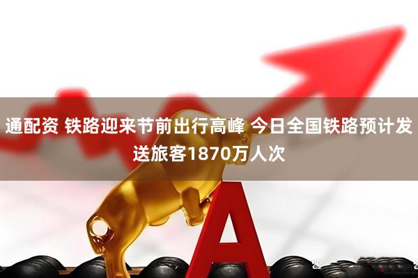 通配资 铁路迎来节前出行高峰 今日全国铁路预计发送旅客1870万人次