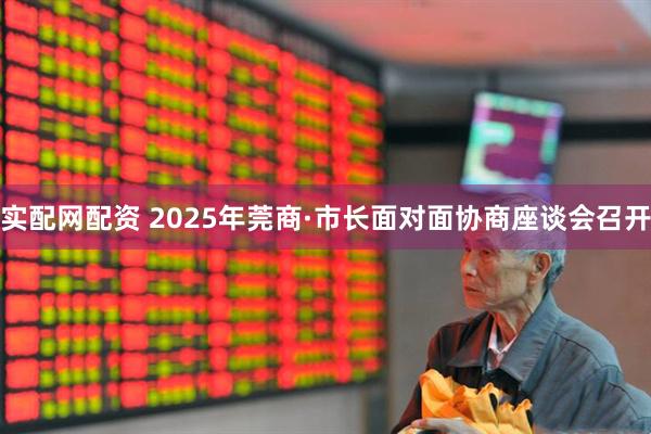 实配网配资 2025年莞商·市长面对面协商座谈会召开