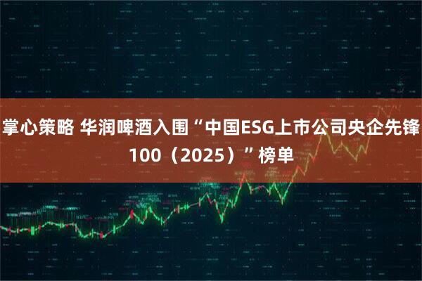 掌心策略 华润啤酒入围“中国ESG上市公司央企先锋100(2025)”榜单