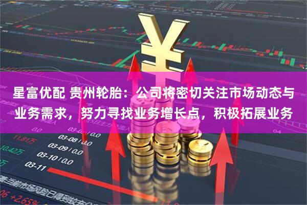 星富优配 贵州轮胎：公司将密切关注市场动态与业务需求，努力寻找业务增长点，积极拓展业务