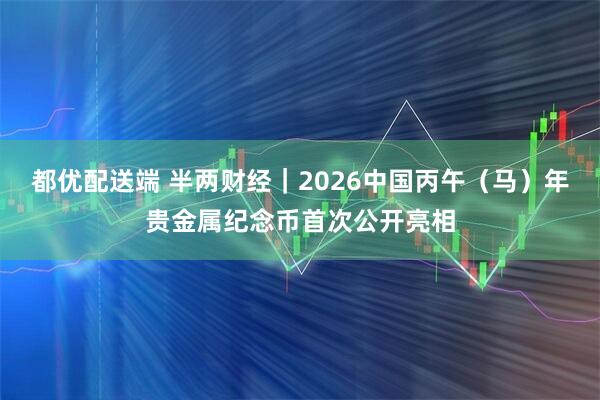 都优配送端 半两财经｜2026中国丙午（马）年贵金属纪念币首次公开亮相