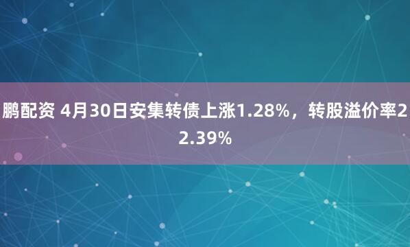 鹏配资 4月30日安集转债上涨1.28%，转股溢价率22.39%