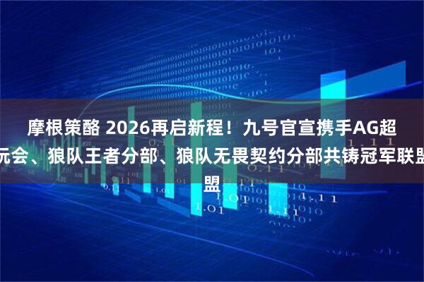 摩根策酪 2026再启新程！九号官宣携手AG超玩会、狼队王者分部、狼队无畏契约分部共铸冠军联盟