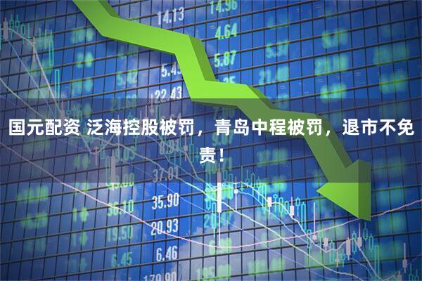 国元配资 泛海控股被罚，青岛中程被罚，退市不免责！