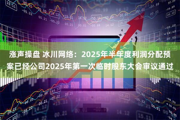 涨声操盘 冰川网络：2025年半年度利润分配预案已经公司2025年第一次临时股东大会审议通过