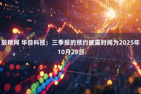 股粮网 华自科技：三季报的预约披露时间为2025年10月28日