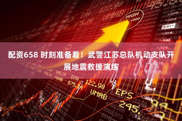 配资658 时刻准备着！武警江苏总队机动支队开展地震救援演练