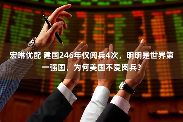 宏琳优配 建国246年仅阅兵4次，明明是世界第一强国，为何美国不爱阅兵？